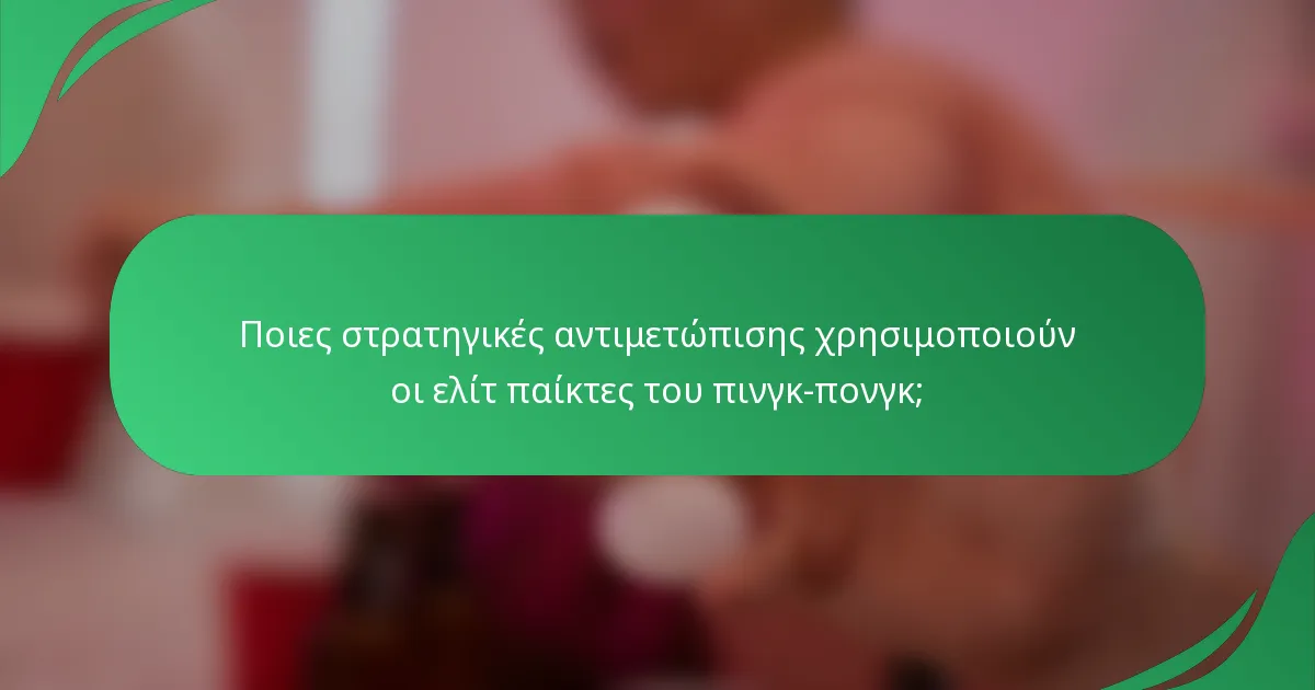 Ποιες στρατηγικές αντιμετώπισης χρησιμοποιούν οι ελίτ παίκτες του πινγκ-πονγκ;