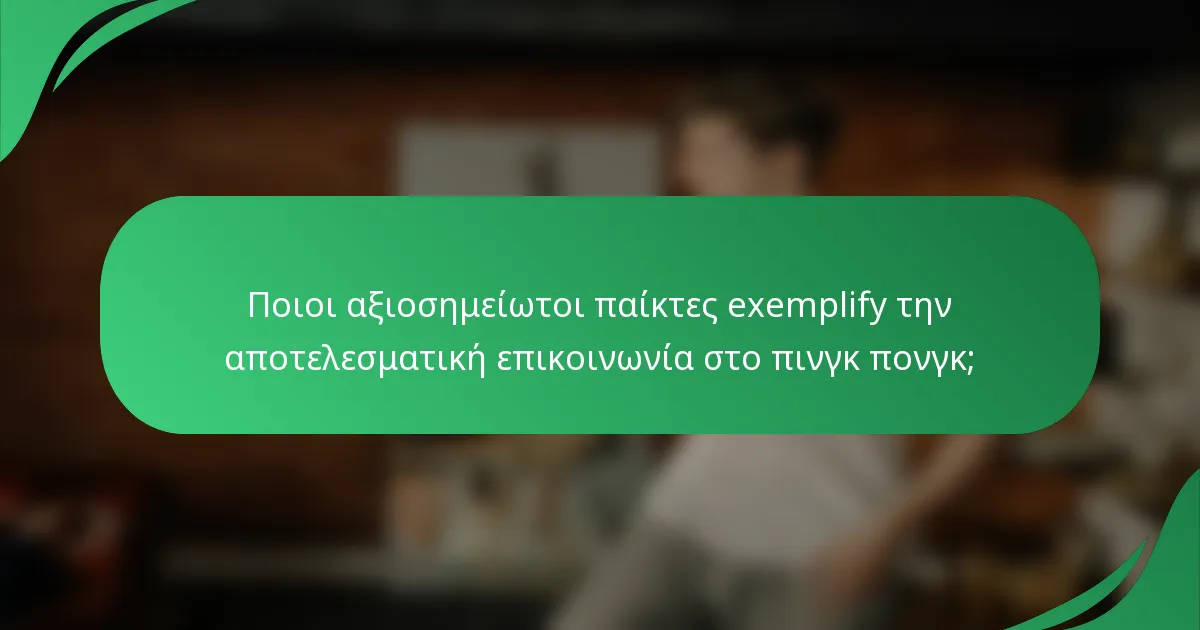 Ποιοι αξιοσημείωτοι παίκτες exemplify την αποτελεσματική επικοινωνία στο πινγκ πονγκ;