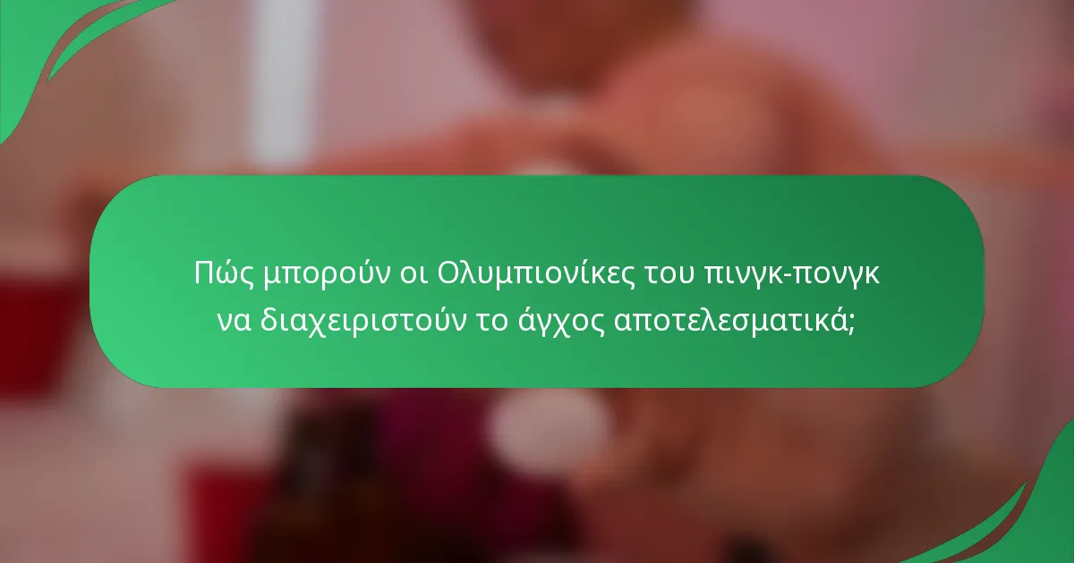 Πώς μπορούν οι Ολυμπιονίκες του πινγκ-πονγκ να διαχειριστούν το άγχος αποτελεσματικά;