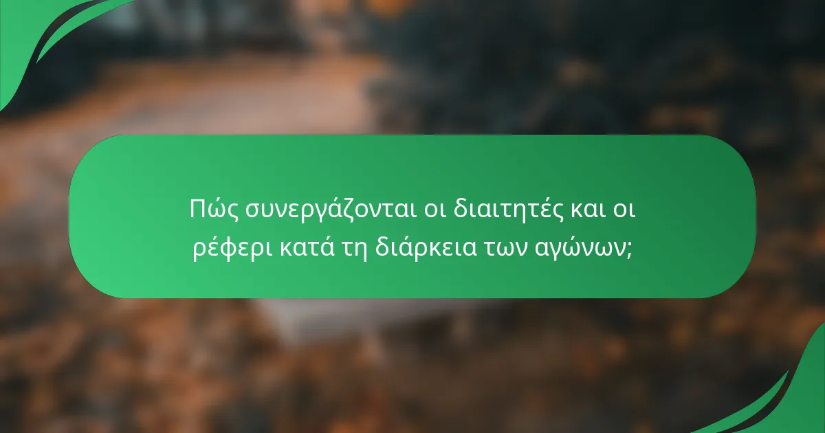 Πώς συνεργάζονται οι διαιτητές και οι ρέφερι κατά τη διάρκεια των αγώνων;